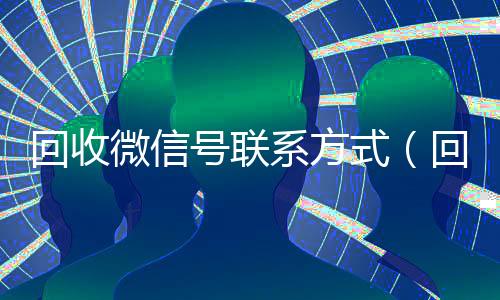 回收微信号联系方式（回收微信号的联系方式）
