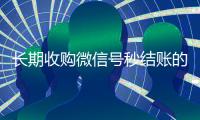 长期收购微信号秒结账的（全天收购微信号秒结）