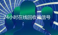 24小时在线回收微信号专业平台（24小时高价回收微信号平台）